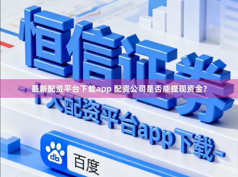 最新配资平台下载app 配资公司是否能提现资金？