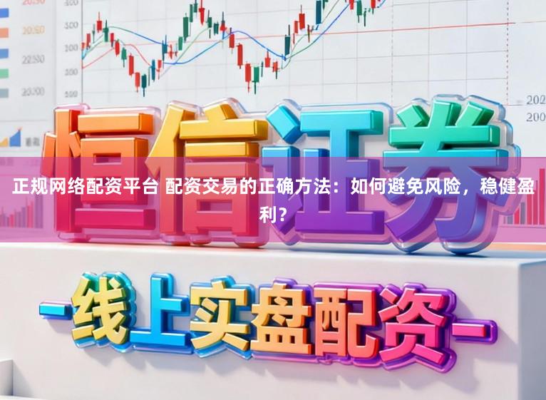 正规网络配资平台 配资交易的正确方法：如何避免风险，稳健盈利？