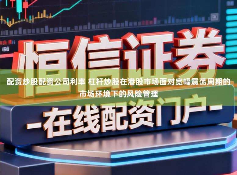 配资炒股配资公司利率 杠杆炒股在港股市场面对宽幅震荡周期的市场环境下的风险管理