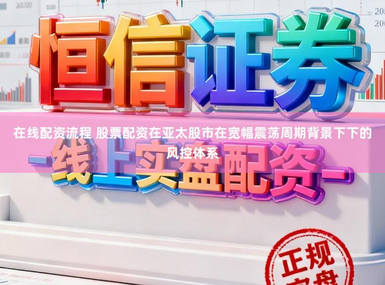 在线配资流程 股票配资在亚太股市在宽幅震荡周期背景下下的风控体系