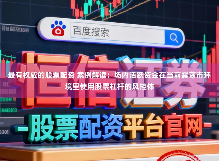 最有权威的股票配资 案例解读：场内活跃资金在当前震荡市环境里使用股票杠杆的风控体