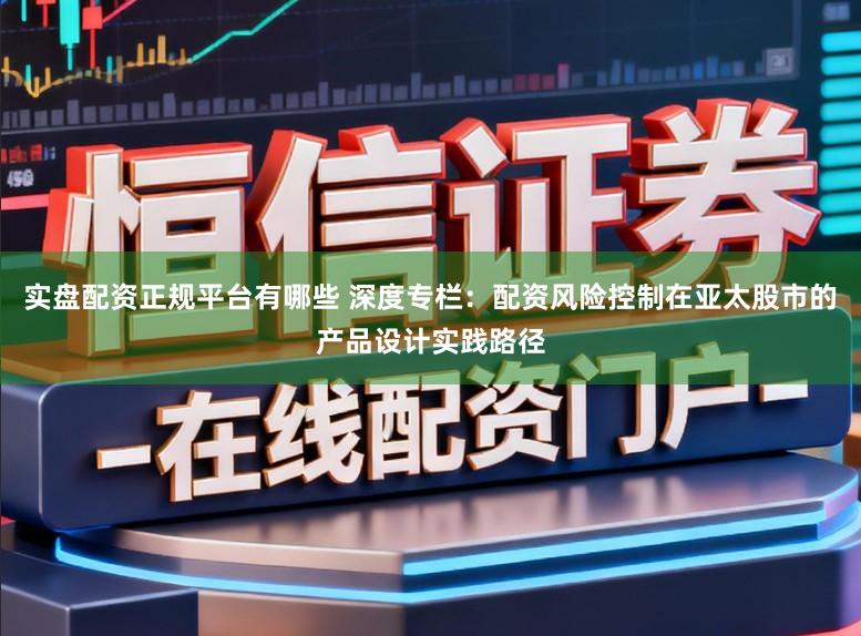 实盘配资正规平台有哪些 深度专栏：配资风险控制在亚太股市的产品设计实践路径