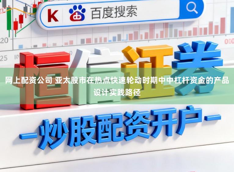 网上配资公司 亚太股市在热点快速轮动时期中中杠杆资金的产品设计实践路径