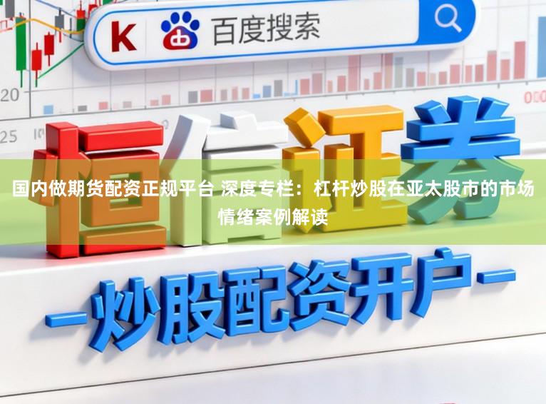 国内做期货配资正规平台 深度专栏：杠杆炒股在亚太股市的市场情绪案例解读