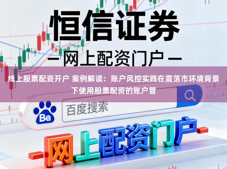 线上股票配资开户 案例解读：账户风控实践在震荡市环境背景下使用股票配资的账户管