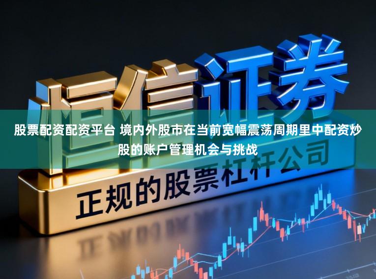 股票配资配资平台 境内外股市在当前宽幅震荡周期里中配资炒股的账户管理机会与挑战