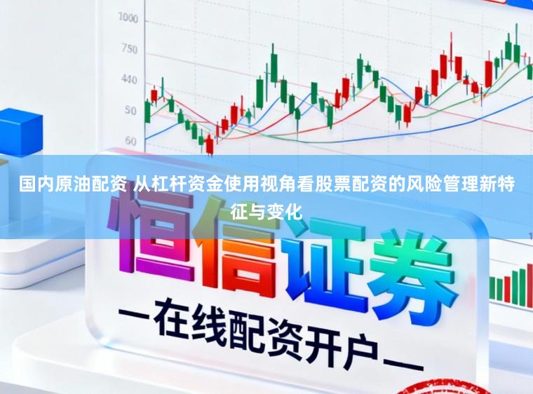 国内原油配资 从杠杆资金使用视角看股票配资的风险管理新特征与变化