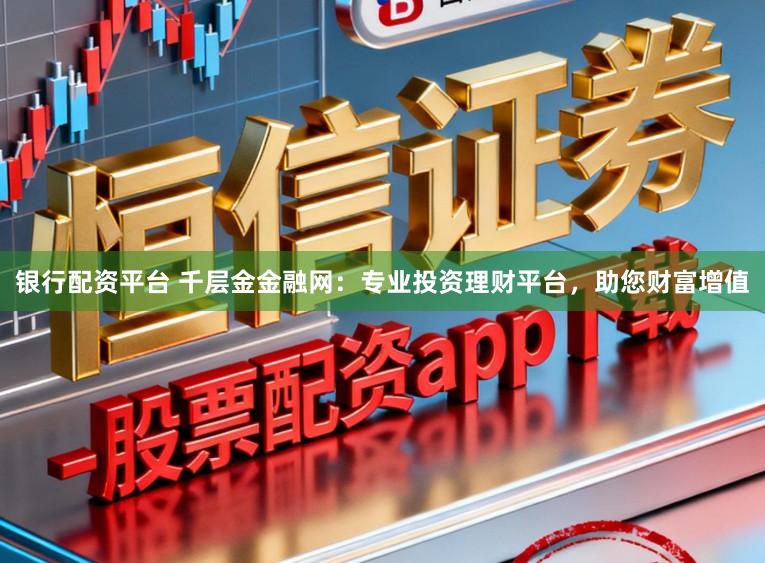 银行配资平台 千层金金融网：专业投资理财平台，助您财富增值