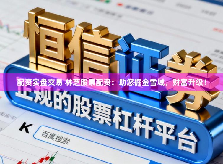 配资实盘交易 林芝股票配资：助您掘金雪域，财富升级！