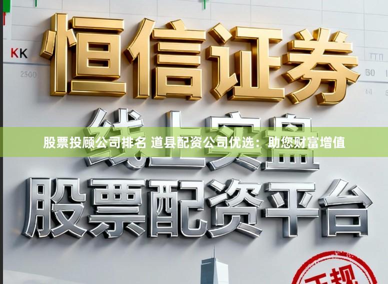 股票投顾公司排名 道县配资公司优选：助您财富增值