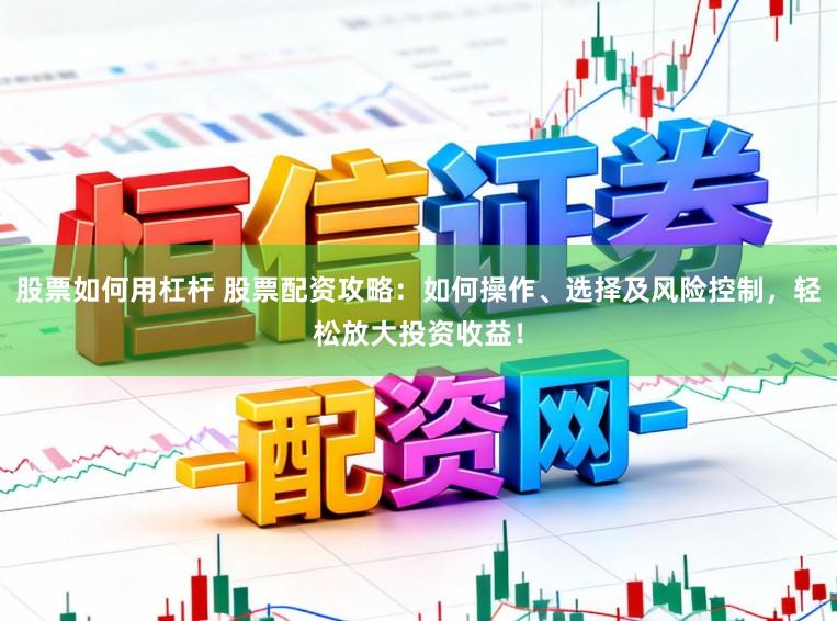 股票如何用杠杆 股票配资攻略：如何操作、选择及风险控制，轻松放大投资收益！