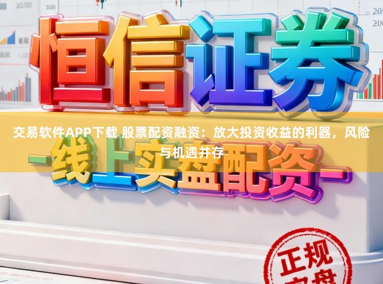 交易软件APP下载 股票配资融资：放大投资收益的利器，风险与机遇并存