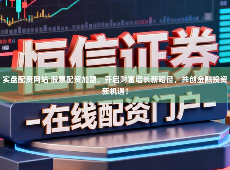 实盘配资网站 股票配资加盟，开启财富增长新路径，共创金融投资新机遇！