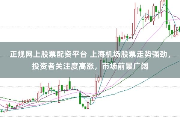 正规网上股票配资平台 上海机场股票走势强劲，投资者关注度高涨，市场前景广阔