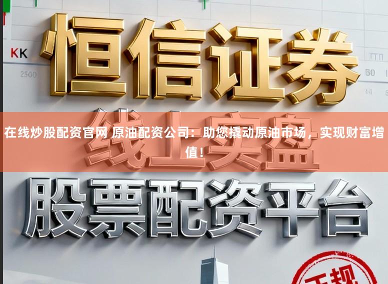 在线炒股配资官网 原油配资公司：助您撬动原油市场，实现财富增值！