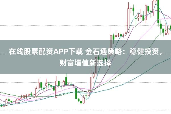 在线股票配资APP下载 金石通策略：稳健投资，财富增值新选择