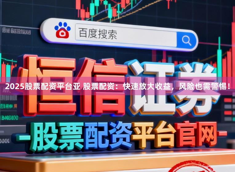 2025股票配资平台亚 股票配资：快速放大收益，风险也需警惕！
