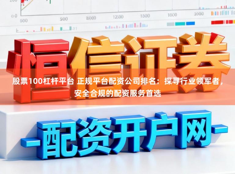 股票100杠杆平台 正规平台配资公司排名：探寻行业领军者，安全合规的配资服务首选