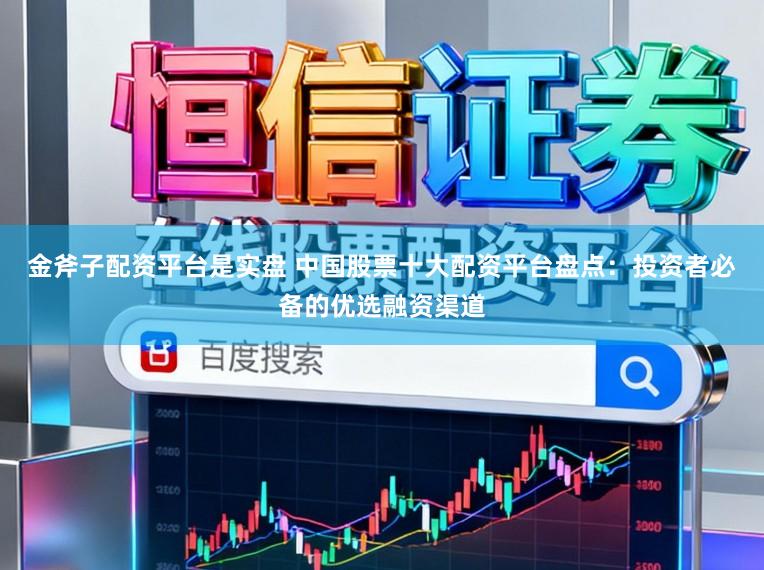 金斧子配资平台是实盘 中国股票十大配资平台盘点：投资者必备的优选融资渠道