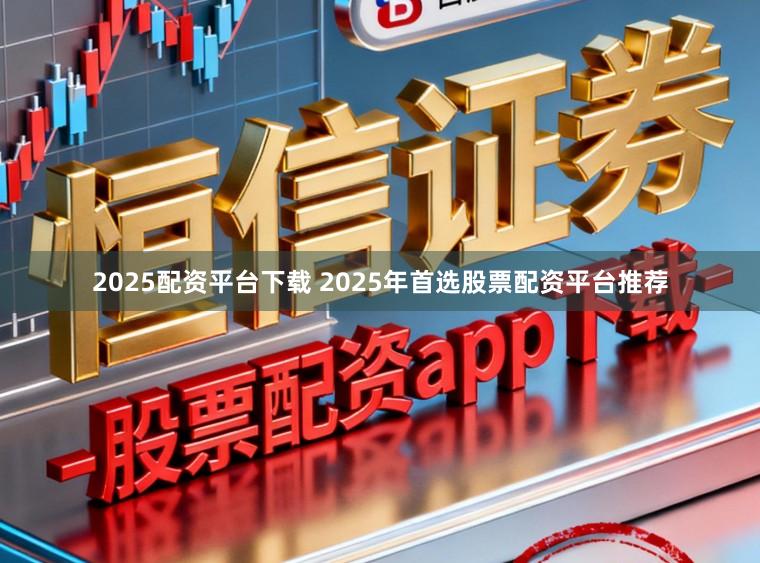 2025配资平台下载 2025年首选股票配资平台推荐