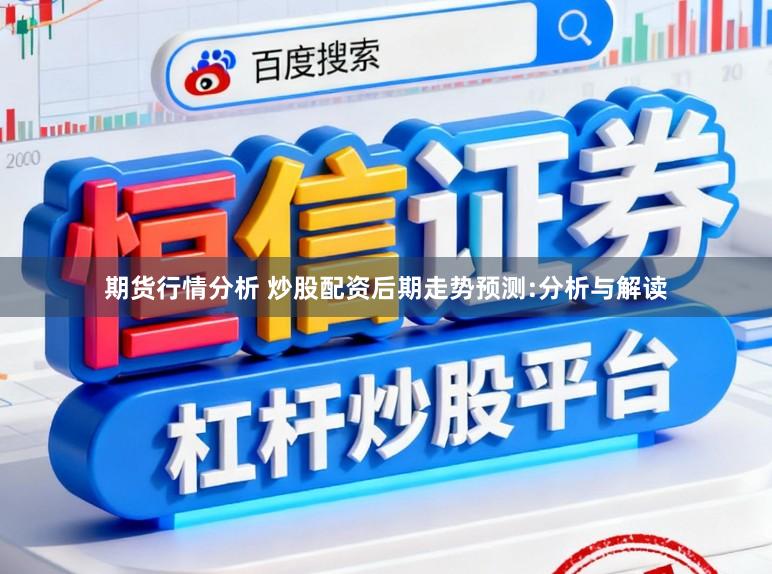 期货行情分析 炒股配资后期走势预测:分析与解读