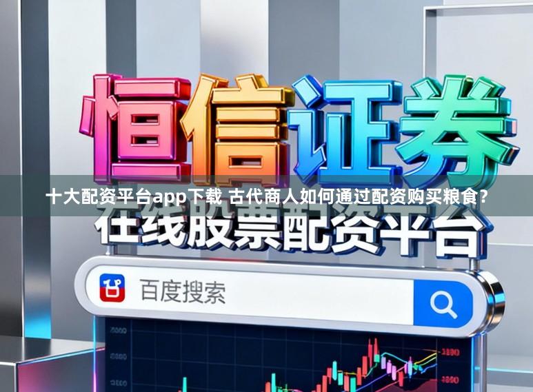 十大配资平台app下载 古代商人如何通过配资购买粮食？