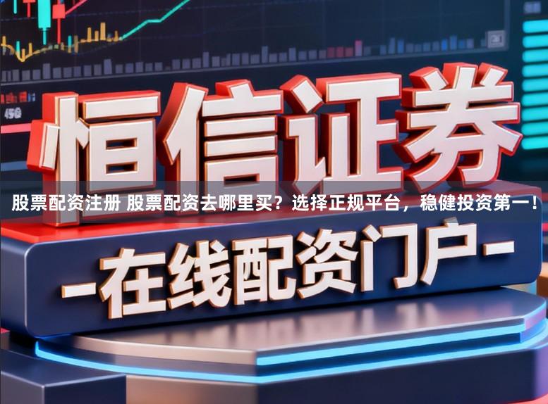 股票配资注册 股票配资去哪里买？选择正规平台，稳健投资第一！