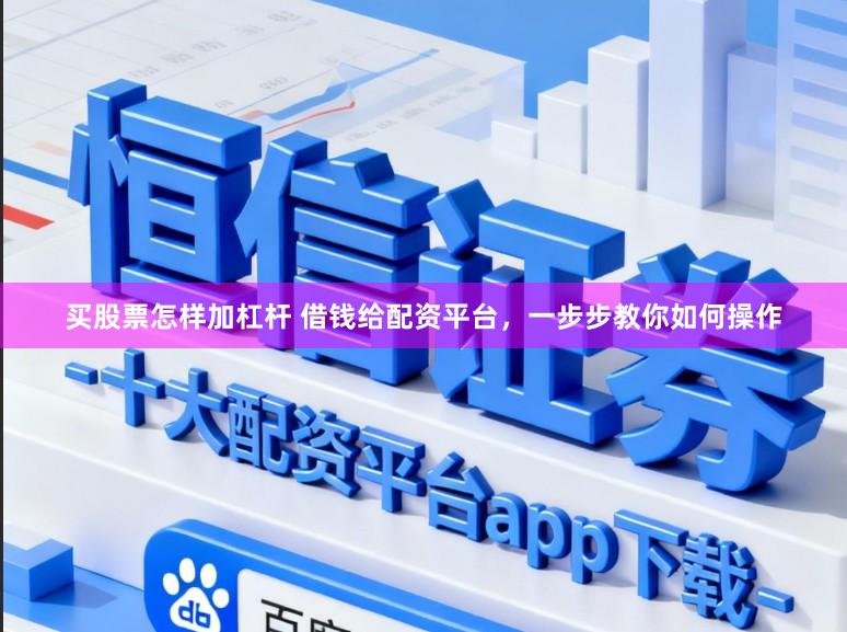 买股票怎样加杠杆 借钱给配资平台，一步步教你如何操作