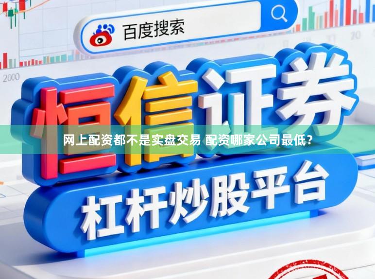 网上配资都不是实盘交易 配资哪家公司最低？