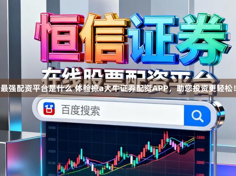 最强配资平台是什么 体验掠a大牛证券配资APP，助您投资更轻松！