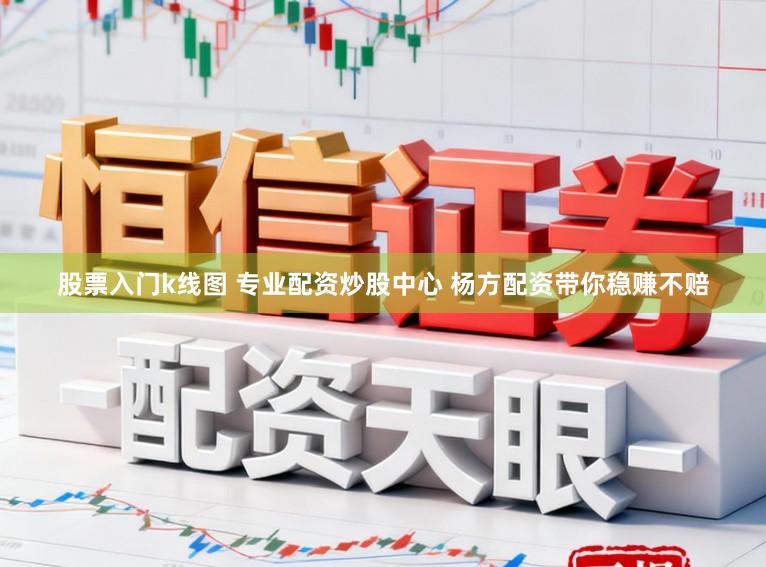 股票入门k线图 专业配资炒股中心 杨方配资带你稳赚不赔