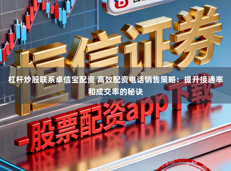 杠杆炒股联系卓信宝配资 高效配资电话销售策略：提升接通率和成交率的秘诀