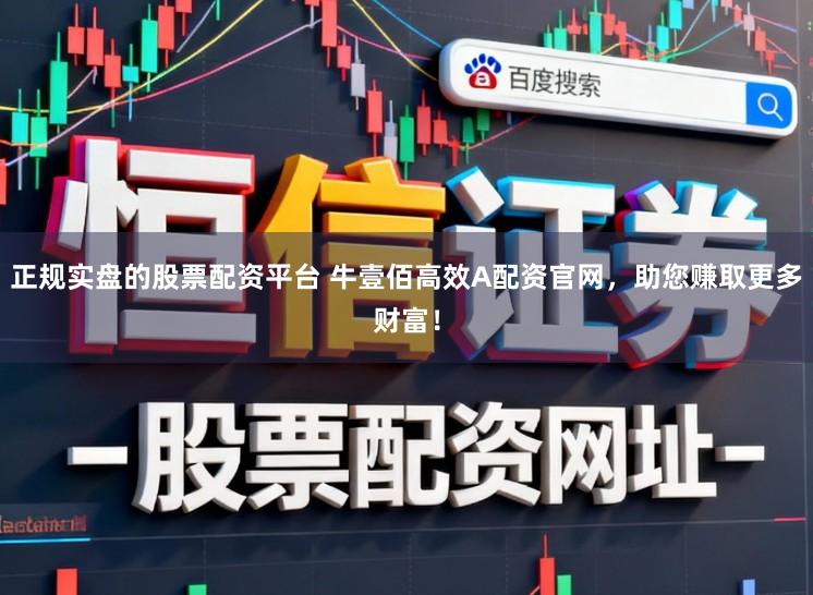 正规实盘的股票配资平台 牛壹佰高效A配资官网，助您赚取更多财富！