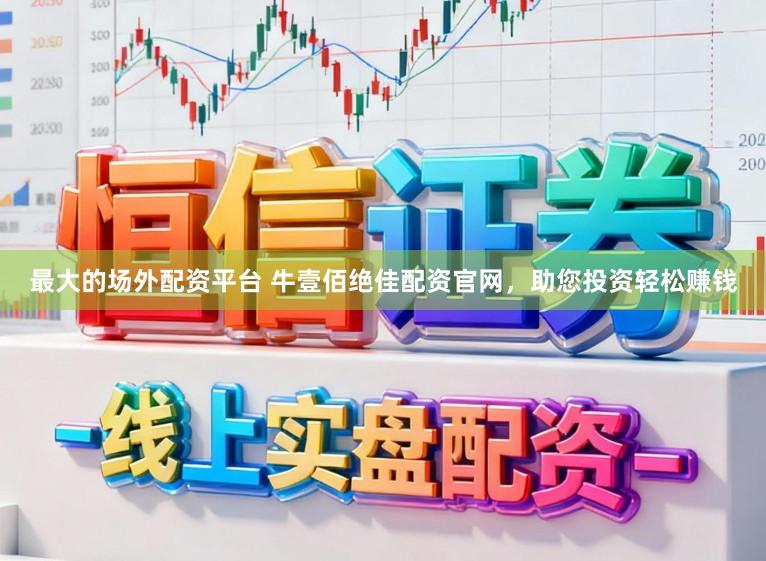 最大的场外配资平台 牛壹佰绝佳配资官网，助您投资轻松赚钱