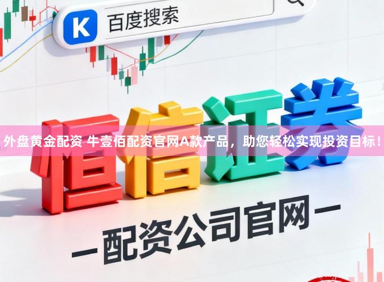 外盘黄金配资 牛壹佰配资官网A款产品，助您轻松实现投资目标！
