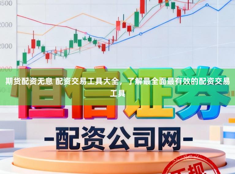期货配资无息 配资交易工具大全，了解最全面最有效的配资交易工具