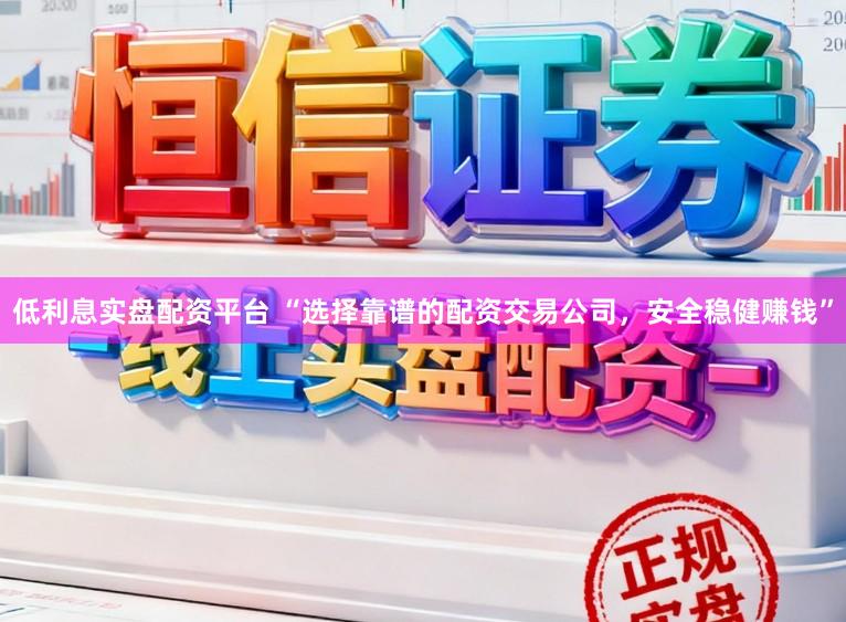 低利息实盘配资平台 “选择靠谱的配资交易公司，安全稳健赚钱”