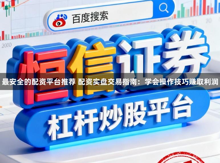 最安全的配资平台推荐 配资实盘交易指南：学会操作技巧赚取利润