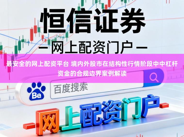 最安全的网上配资平台 境内外股市在结构性行情阶段中中杠杆资金的合规边界案例解读