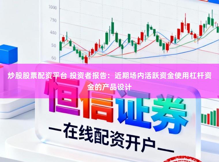 炒股股票配资平台 投资者报告:近期场内活跃资金使用杠杆资金的产品设计