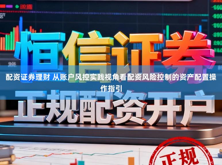 配资证券理财 从账户风控实践视角看配资风险控制的资产配置操作指引