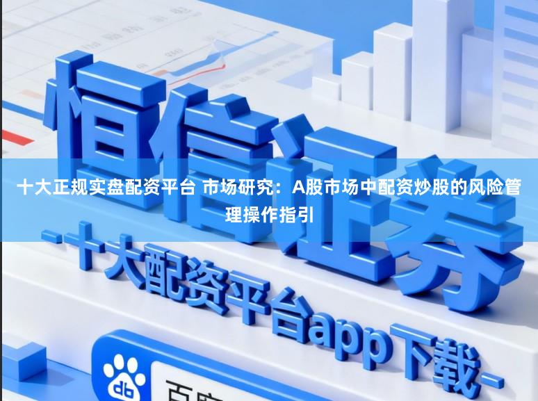 十大正规实盘配资平台 市场研究：A股市场中配资炒股的风险管理操作指引