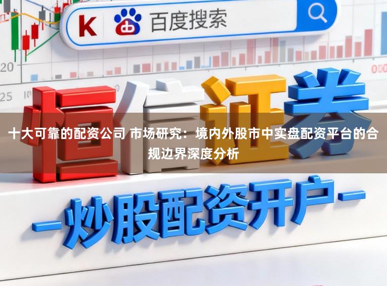 十大可靠的配资公司 市场研究：境内外股市中实盘配资平台的合规边界深度分析