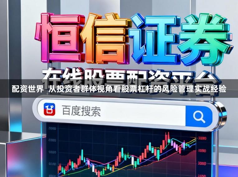 配资世界  从投资者群体视角看股票杠杆的风险管理实战经验
