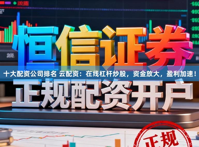 十大配资公司排名 云配资：在线杠杆炒股，资金放大，盈利加速！