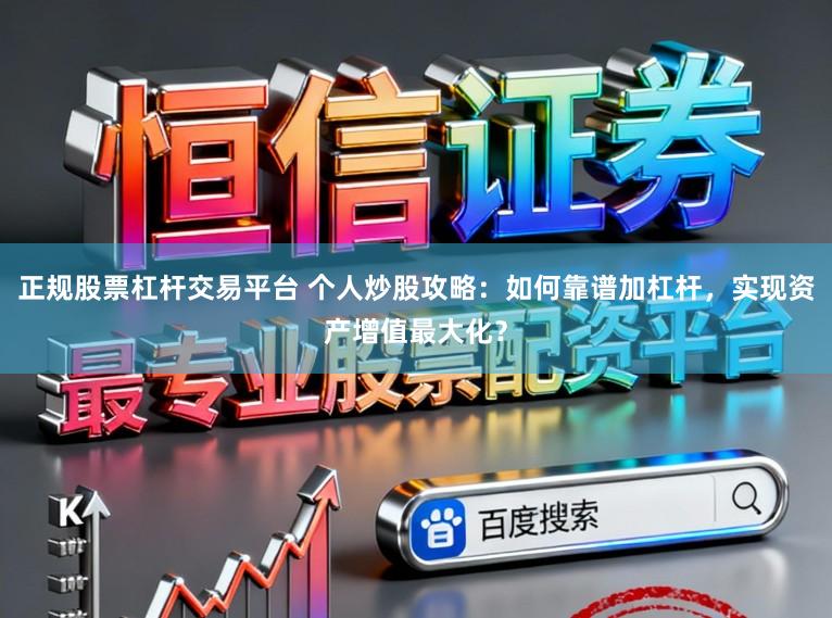 正规股票杠杆交易平台 个人炒股攻略：如何靠谱加杠杆，实现资产增值最大化？