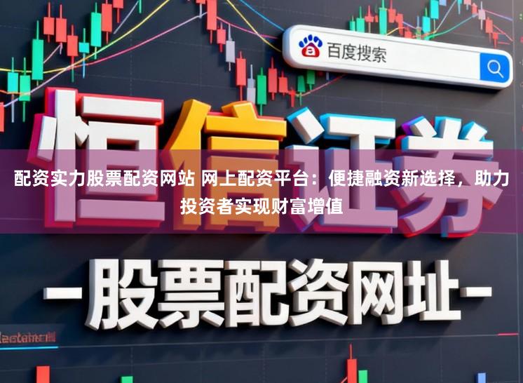 配资实力股票配资网站 网上配资平台：便捷融资新选择，助力投资者实现财富增值