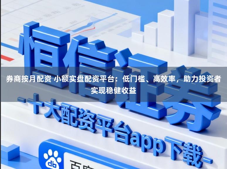 券商按月配资 小额实盘配资平台：低门槛、高效率，助力投资者实现稳健收益