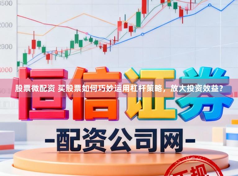 股票微配资 买股票如何巧妙运用杠杆策略，放大投资效益？