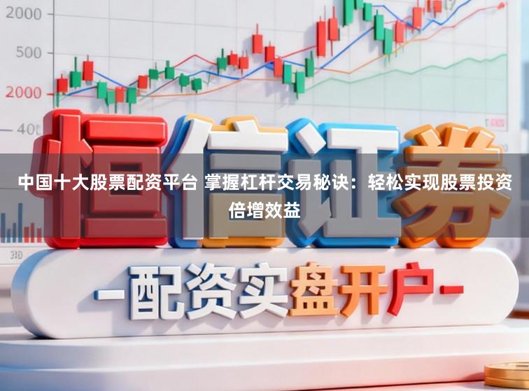 中国十大股票配资平台 掌握杠杆交易秘诀：轻松实现股票投资倍增效益